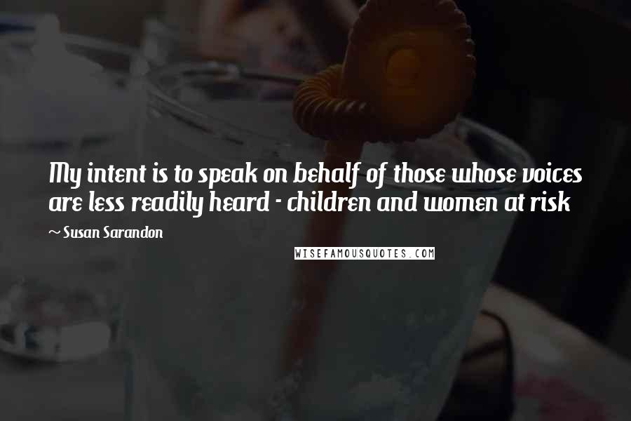 Susan Sarandon Quotes: My intent is to speak on behalf of those whose voices are less readily heard - children and women at risk