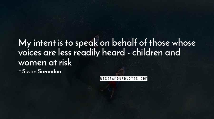 Susan Sarandon Quotes: My intent is to speak on behalf of those whose voices are less readily heard - children and women at risk