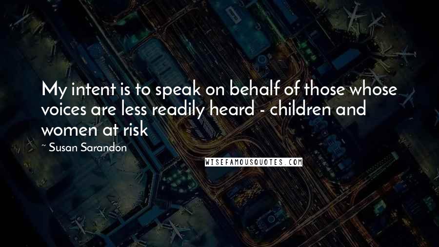 Susan Sarandon Quotes: My intent is to speak on behalf of those whose voices are less readily heard - children and women at risk