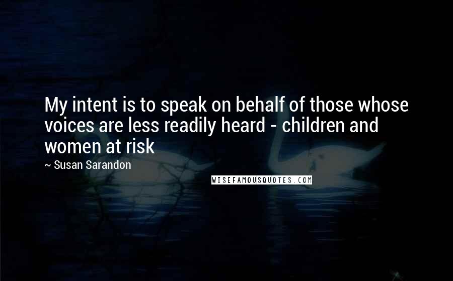 Susan Sarandon Quotes: My intent is to speak on behalf of those whose voices are less readily heard - children and women at risk