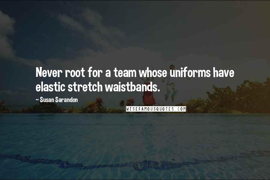 Susan Sarandon Quotes: Never root for a team whose uniforms have elastic stretch waistbands.