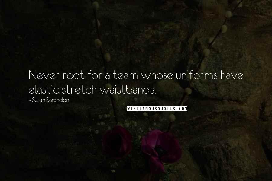 Susan Sarandon Quotes: Never root for a team whose uniforms have elastic stretch waistbands.