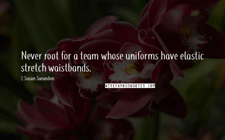 Susan Sarandon Quotes: Never root for a team whose uniforms have elastic stretch waistbands.