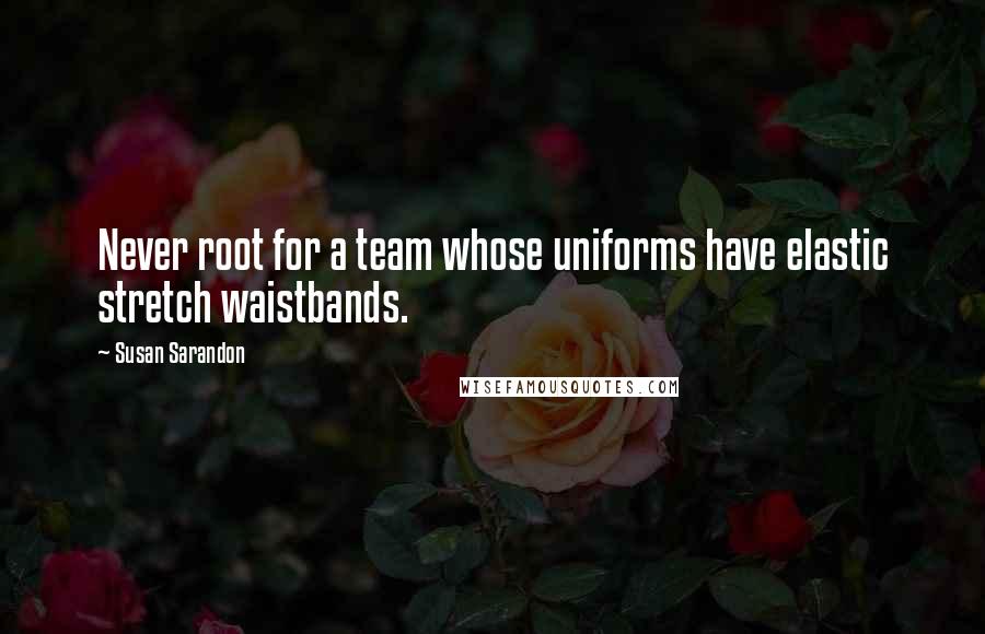 Susan Sarandon Quotes: Never root for a team whose uniforms have elastic stretch waistbands.