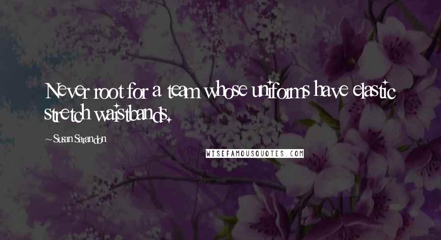 Susan Sarandon Quotes: Never root for a team whose uniforms have elastic stretch waistbands.