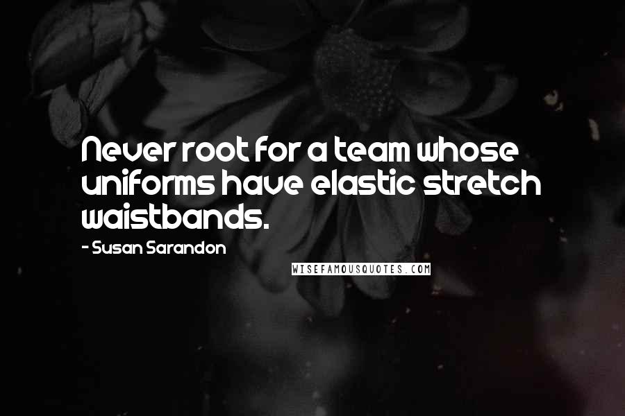 Susan Sarandon Quotes: Never root for a team whose uniforms have elastic stretch waistbands.