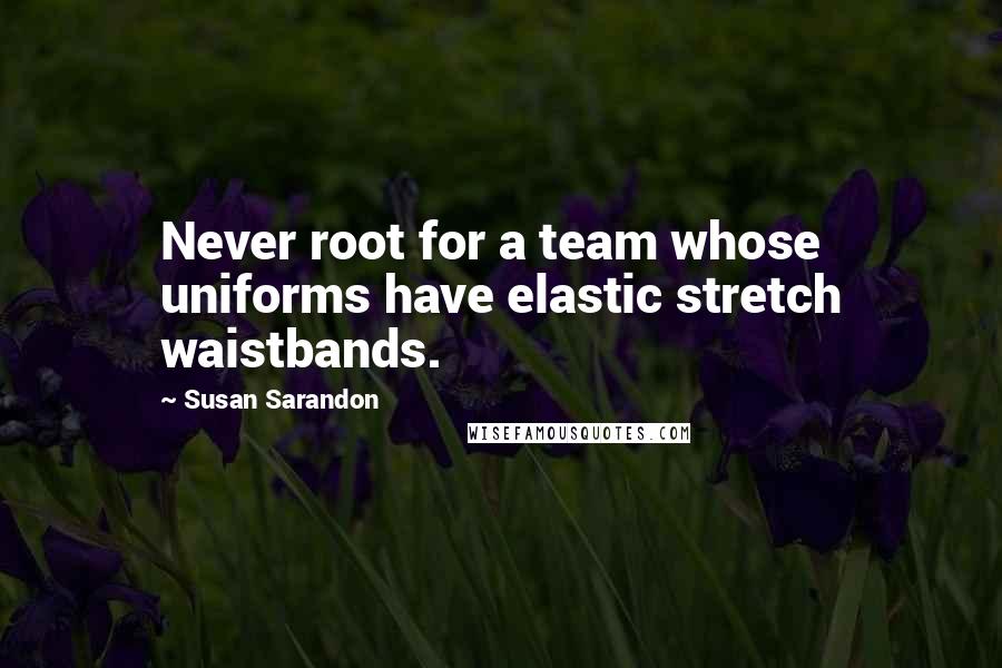 Susan Sarandon Quotes: Never root for a team whose uniforms have elastic stretch waistbands.