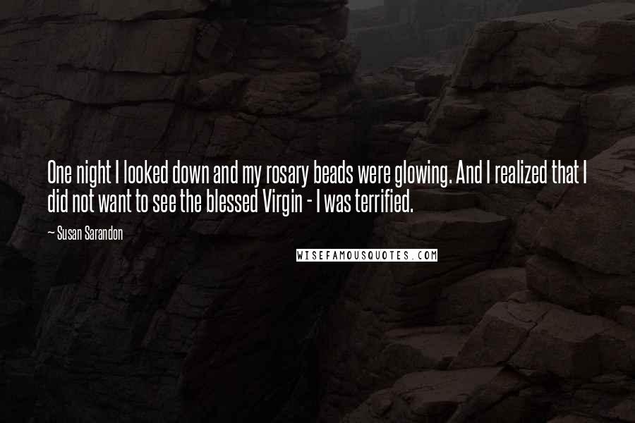 Susan Sarandon Quotes: One night I looked down and my rosary beads were glowing. And I realized that I did not want to see the blessed Virgin - I was terrified.