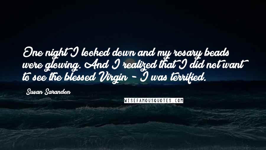 Susan Sarandon Quotes: One night I looked down and my rosary beads were glowing. And I realized that I did not want to see the blessed Virgin - I was terrified.