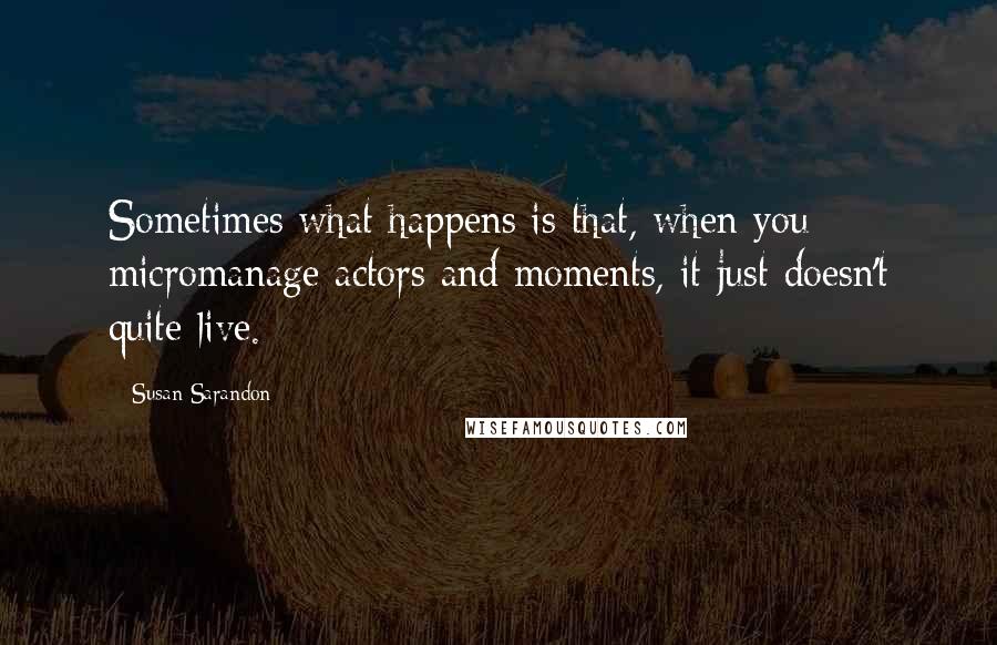 Susan Sarandon Quotes: Sometimes what happens is that, when you micromanage actors and moments, it just doesn't quite live.