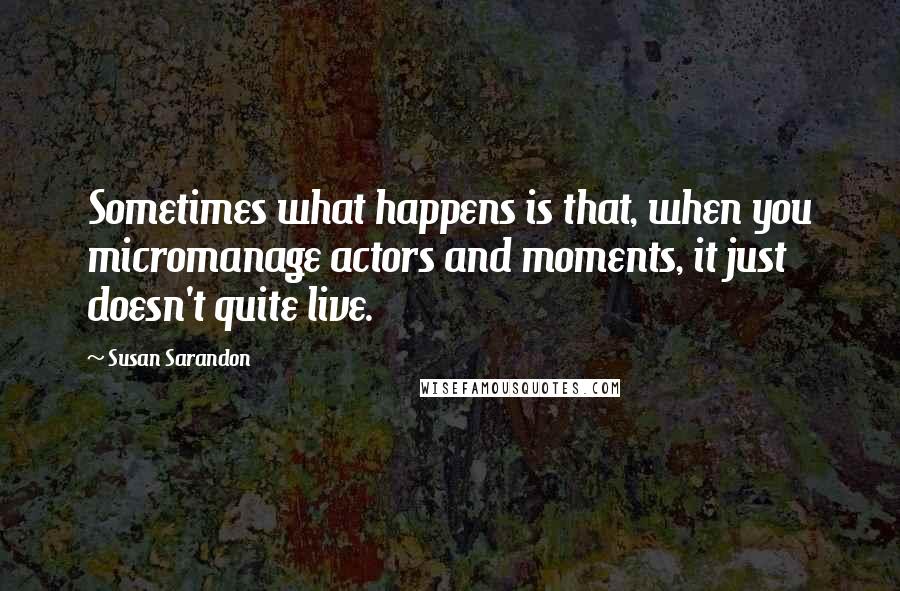 Susan Sarandon Quotes: Sometimes what happens is that, when you micromanage actors and moments, it just doesn't quite live.