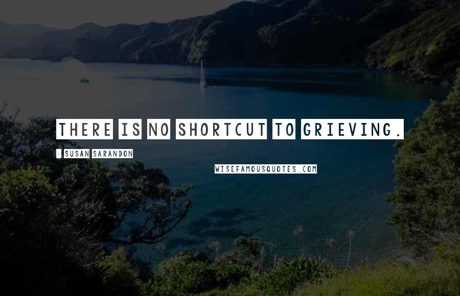 Susan Sarandon Quotes: There is no shortcut to grieving.