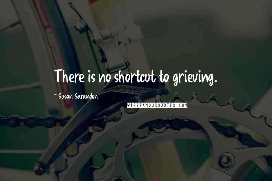 Susan Sarandon Quotes: There is no shortcut to grieving.