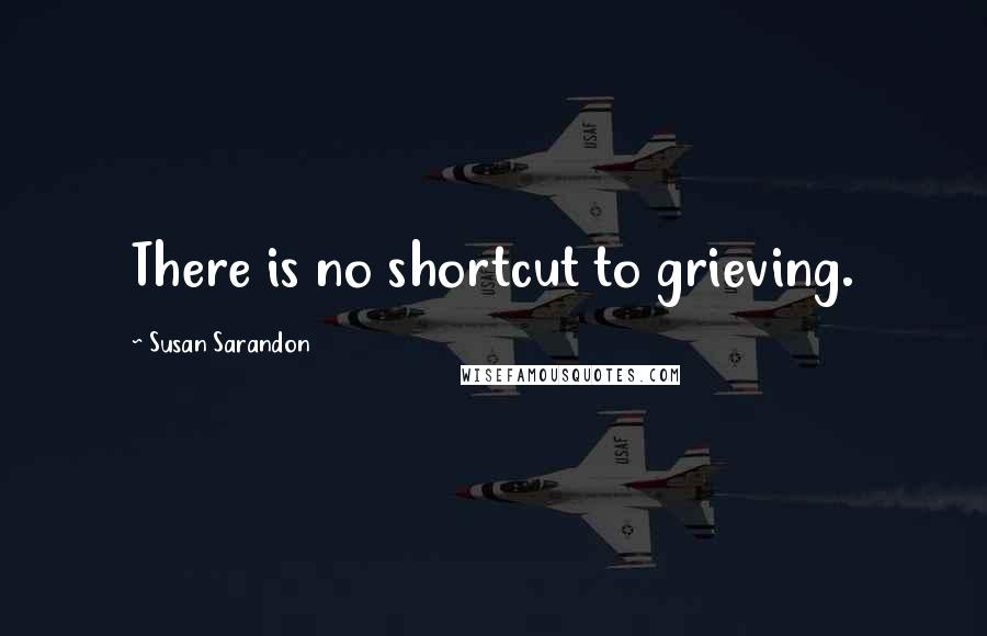 Susan Sarandon Quotes: There is no shortcut to grieving.