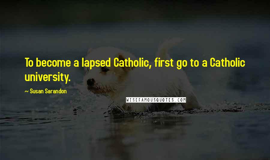 Susan Sarandon Quotes: To become a lapsed Catholic, first go to a Catholic university.