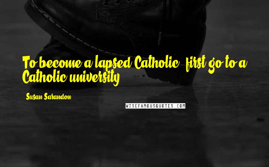 Susan Sarandon Quotes: To become a lapsed Catholic, first go to a Catholic university.