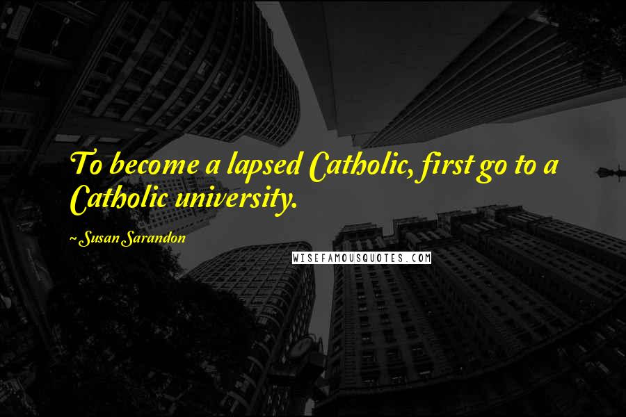 Susan Sarandon Quotes: To become a lapsed Catholic, first go to a Catholic university.