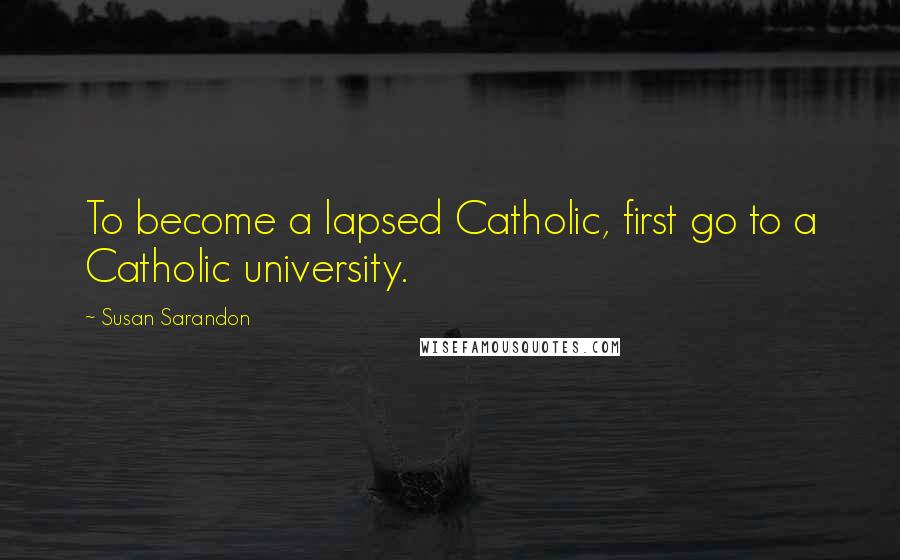 Susan Sarandon Quotes: To become a lapsed Catholic, first go to a Catholic university.