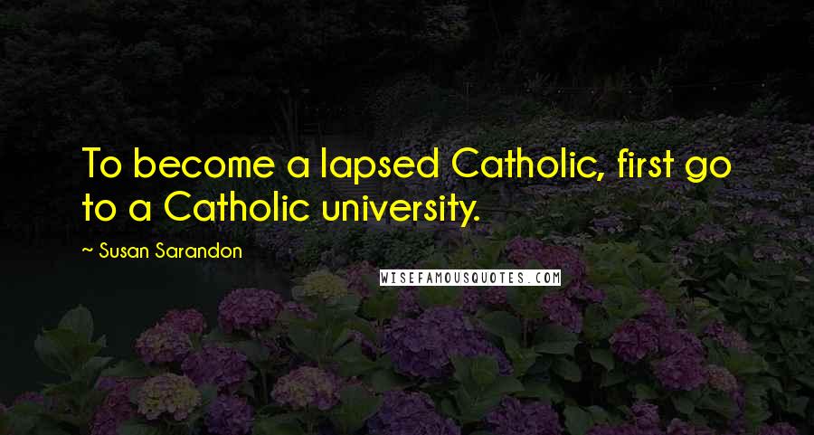 Susan Sarandon Quotes: To become a lapsed Catholic, first go to a Catholic university.