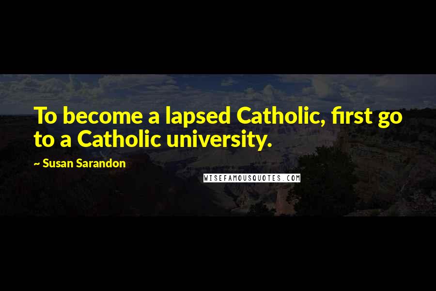 Susan Sarandon Quotes: To become a lapsed Catholic, first go to a Catholic university.