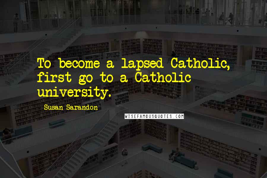 Susan Sarandon Quotes: To become a lapsed Catholic, first go to a Catholic university.
