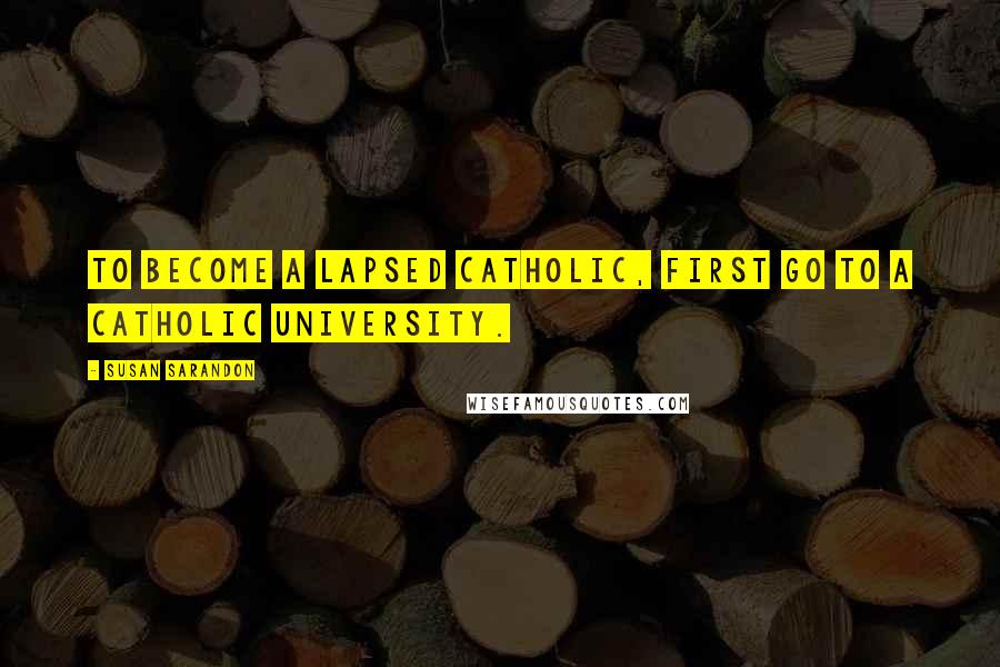 Susan Sarandon Quotes: To become a lapsed Catholic, first go to a Catholic university.