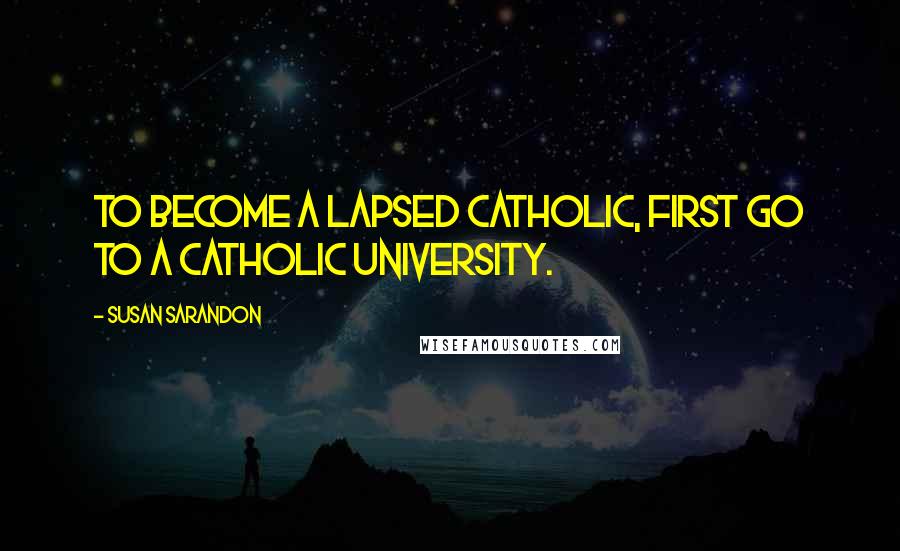 Susan Sarandon Quotes: To become a lapsed Catholic, first go to a Catholic university.