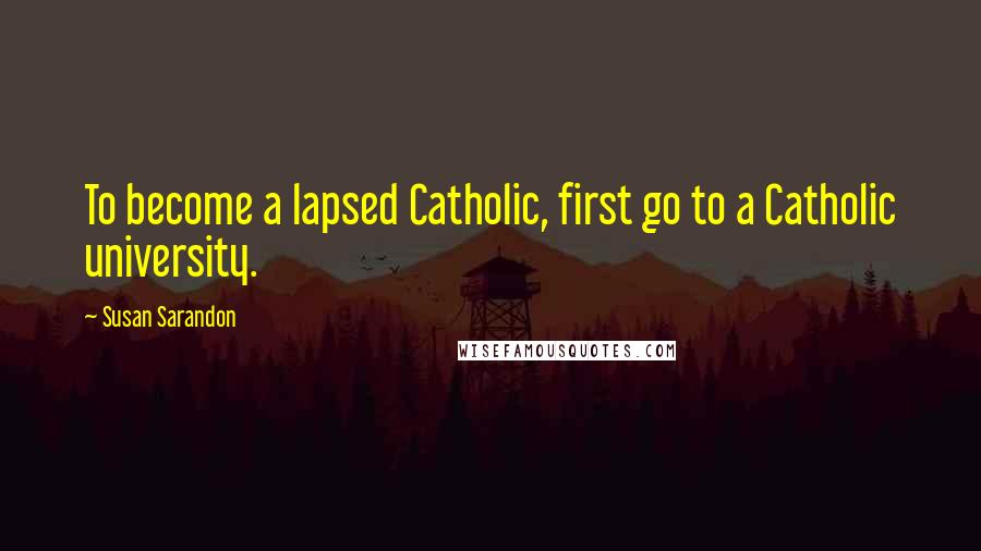 Susan Sarandon Quotes: To become a lapsed Catholic, first go to a Catholic university.