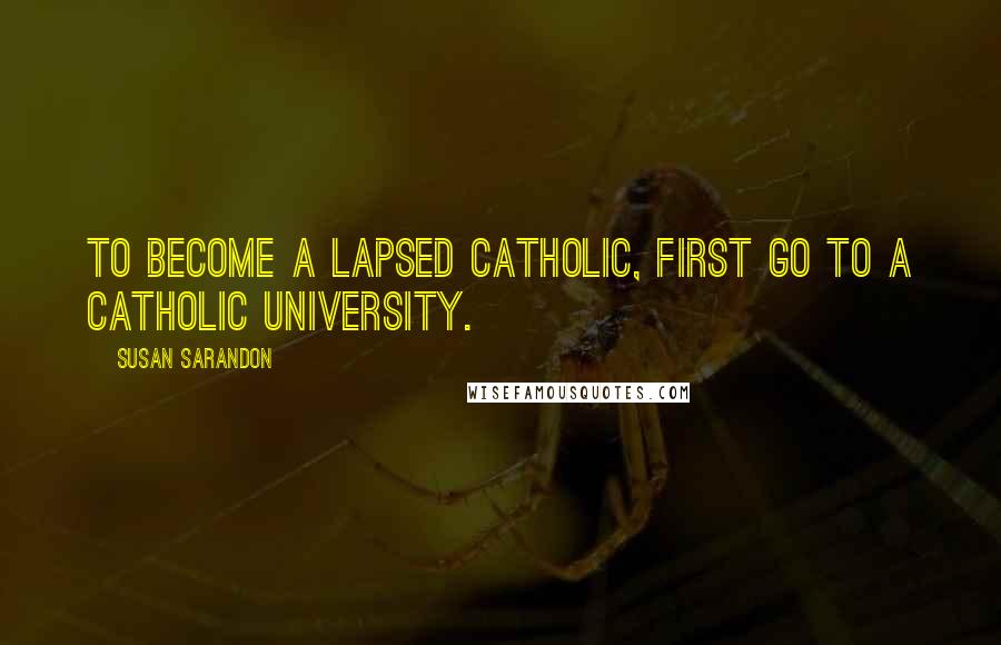 Susan Sarandon Quotes: To become a lapsed Catholic, first go to a Catholic university.