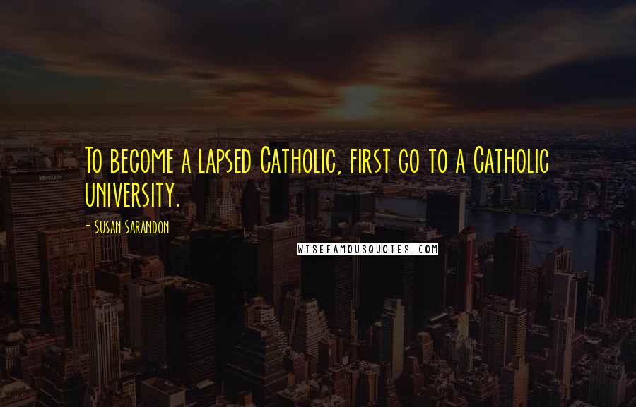 Susan Sarandon Quotes: To become a lapsed Catholic, first go to a Catholic university.