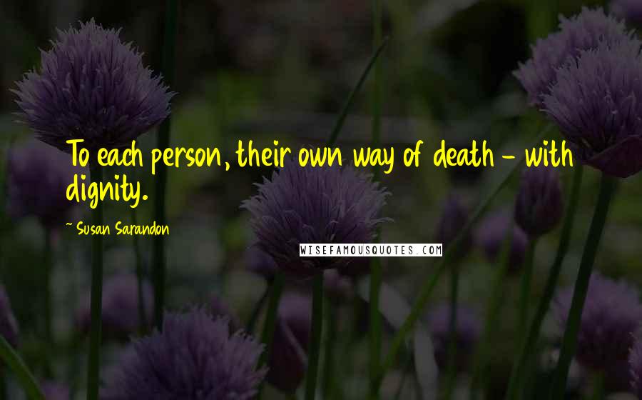Susan Sarandon Quotes: To each person, their own way of death - with dignity.