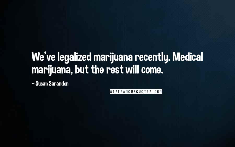 Susan Sarandon Quotes: We've legalized marijuana recently. Medical marijuana, but the rest will come.