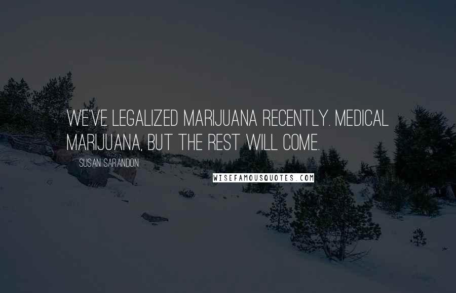 Susan Sarandon Quotes: We've legalized marijuana recently. Medical marijuana, but the rest will come.
