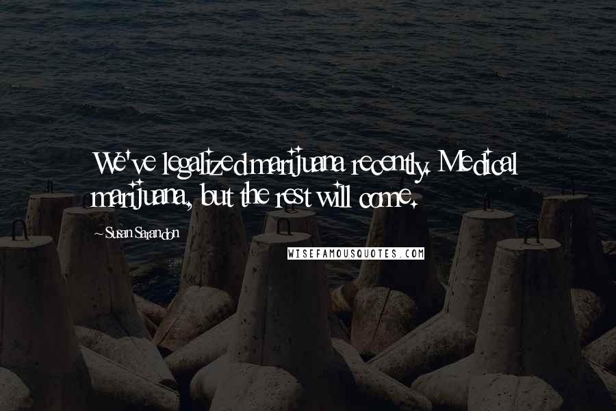 Susan Sarandon Quotes: We've legalized marijuana recently. Medical marijuana, but the rest will come.