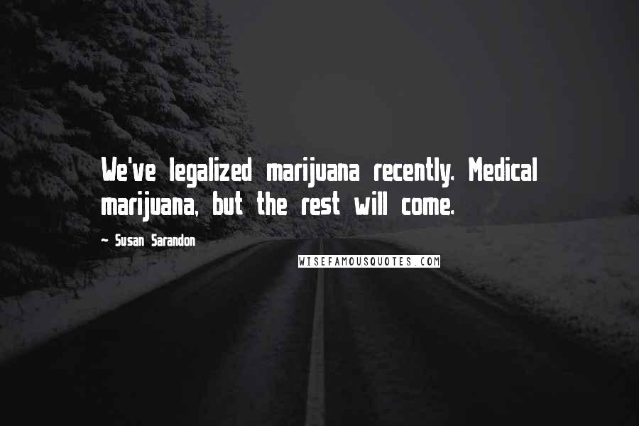 Susan Sarandon Quotes: We've legalized marijuana recently. Medical marijuana, but the rest will come.