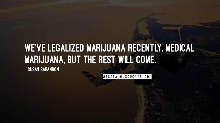Susan Sarandon Quotes: We've legalized marijuana recently. Medical marijuana, but the rest will come.
