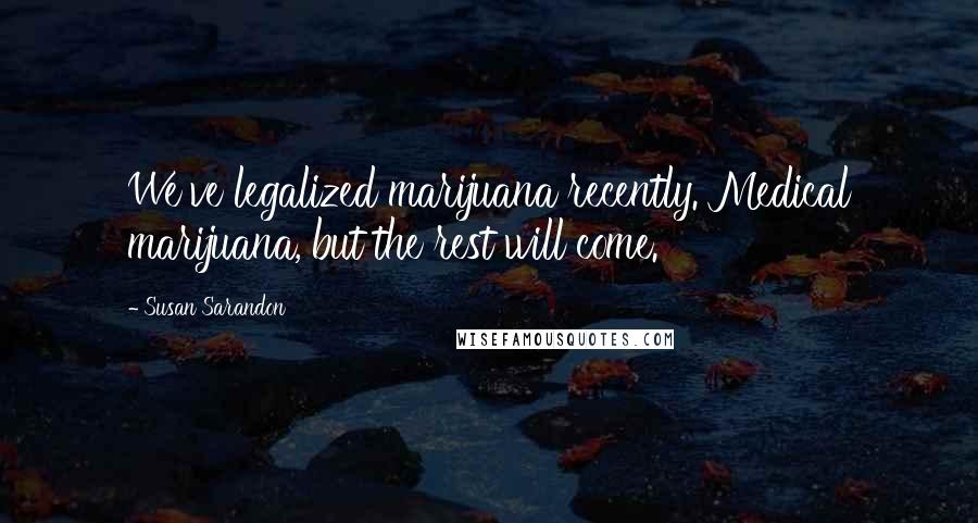 Susan Sarandon Quotes: We've legalized marijuana recently. Medical marijuana, but the rest will come.