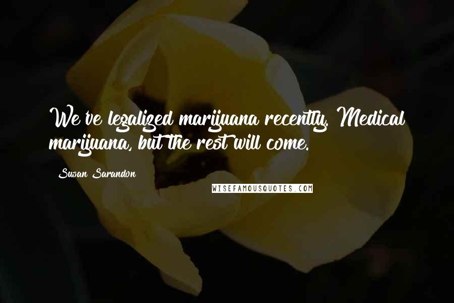 Susan Sarandon Quotes: We've legalized marijuana recently. Medical marijuana, but the rest will come.