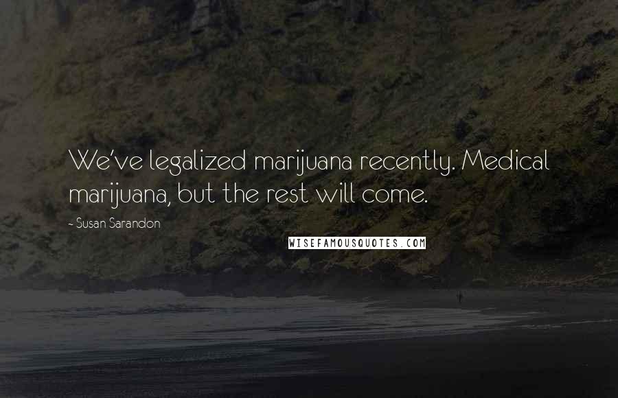 Susan Sarandon Quotes: We've legalized marijuana recently. Medical marijuana, but the rest will come.