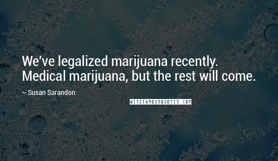 Susan Sarandon Quotes: We've legalized marijuana recently. Medical marijuana, but the rest will come.