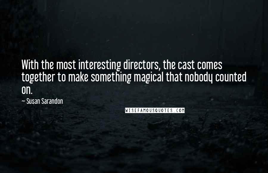 Susan Sarandon Quotes: With the most interesting directors, the cast comes together to make something magical that nobody counted on.