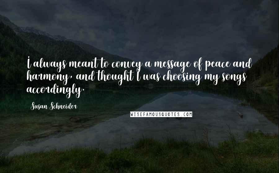 Susan Schneider Quotes: I always meant to convey a message of peace and harmony, and thought I was choosing my songs accordingly.