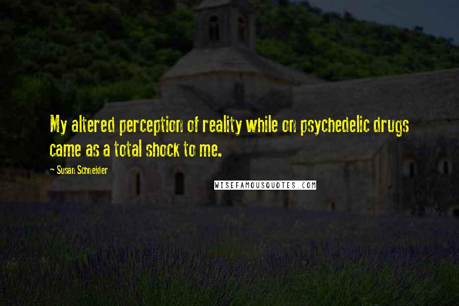 Susan Schneider Quotes: My altered perception of reality while on psychedelic drugs came as a total shock to me.