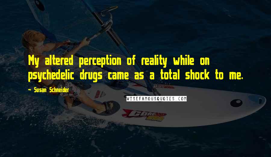 Susan Schneider Quotes: My altered perception of reality while on psychedelic drugs came as a total shock to me.