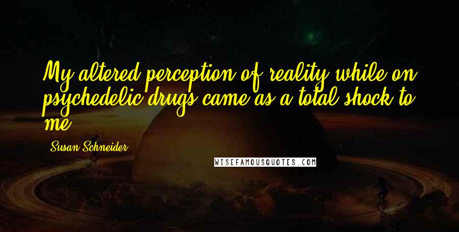 Susan Schneider Quotes: My altered perception of reality while on psychedelic drugs came as a total shock to me.