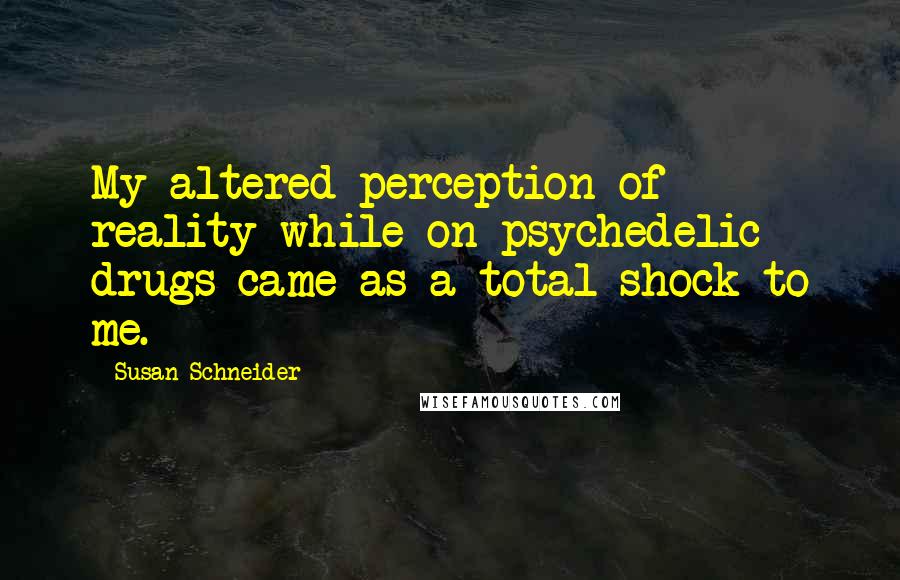 Susan Schneider Quotes: My altered perception of reality while on psychedelic drugs came as a total shock to me.