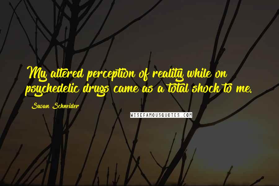 Susan Schneider Quotes: My altered perception of reality while on psychedelic drugs came as a total shock to me.