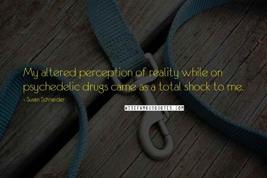 Susan Schneider Quotes: My altered perception of reality while on psychedelic drugs came as a total shock to me.