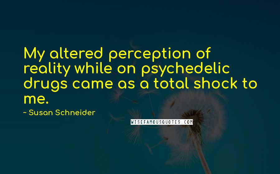 Susan Schneider Quotes: My altered perception of reality while on psychedelic drugs came as a total shock to me.