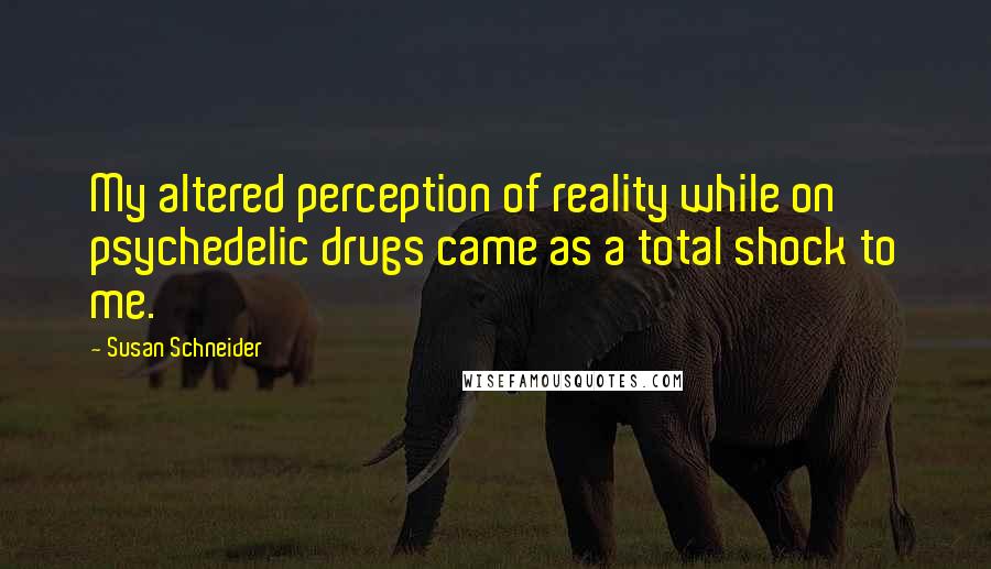 Susan Schneider Quotes: My altered perception of reality while on psychedelic drugs came as a total shock to me.